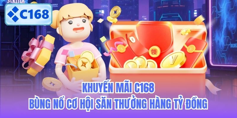 Khuyến Mãi C168 - Bùng Nổ Cơ Hội Săn Thưởng Hàng Tỷ Đồng